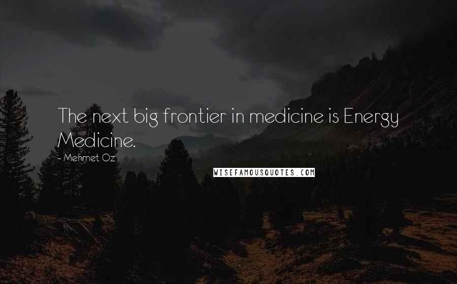 Mehmet Oz Quotes: The next big frontier in medicine is Energy Medicine.