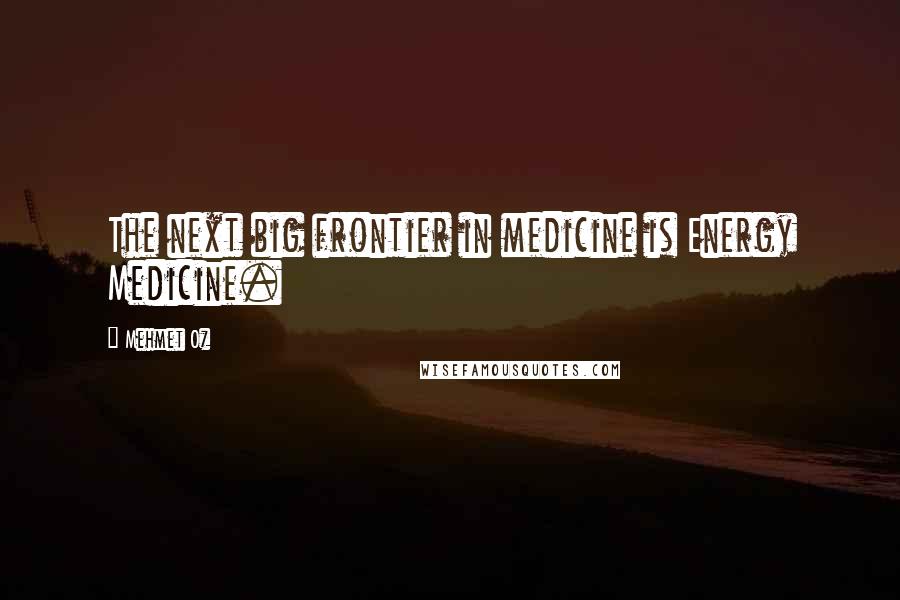 Mehmet Oz Quotes: The next big frontier in medicine is Energy Medicine.