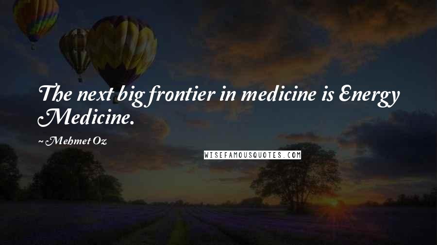 Mehmet Oz Quotes: The next big frontier in medicine is Energy Medicine.