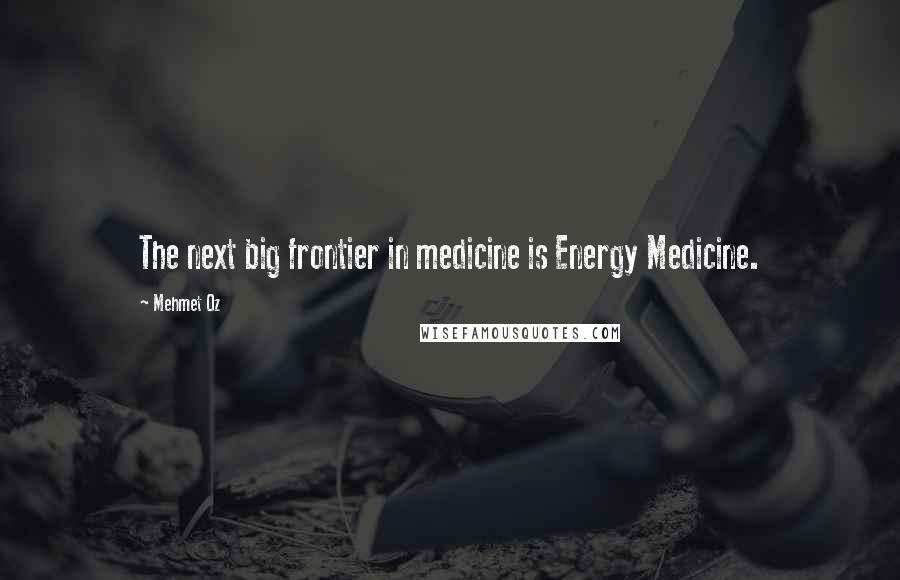 Mehmet Oz Quotes: The next big frontier in medicine is Energy Medicine.