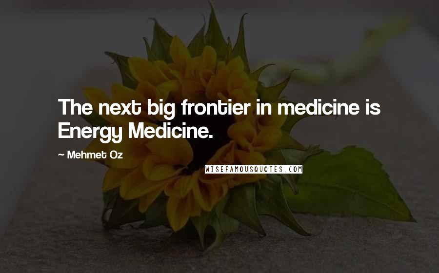 Mehmet Oz Quotes: The next big frontier in medicine is Energy Medicine.