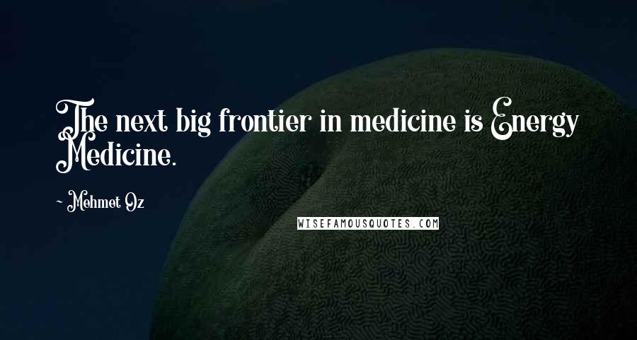 Mehmet Oz Quotes: The next big frontier in medicine is Energy Medicine.