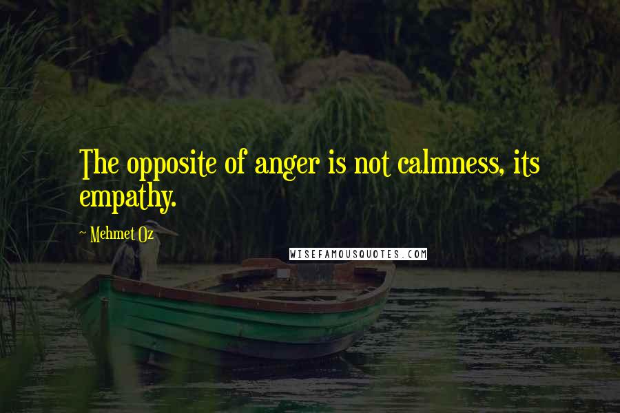 Mehmet Oz Quotes: The opposite of anger is not calmness, its empathy.