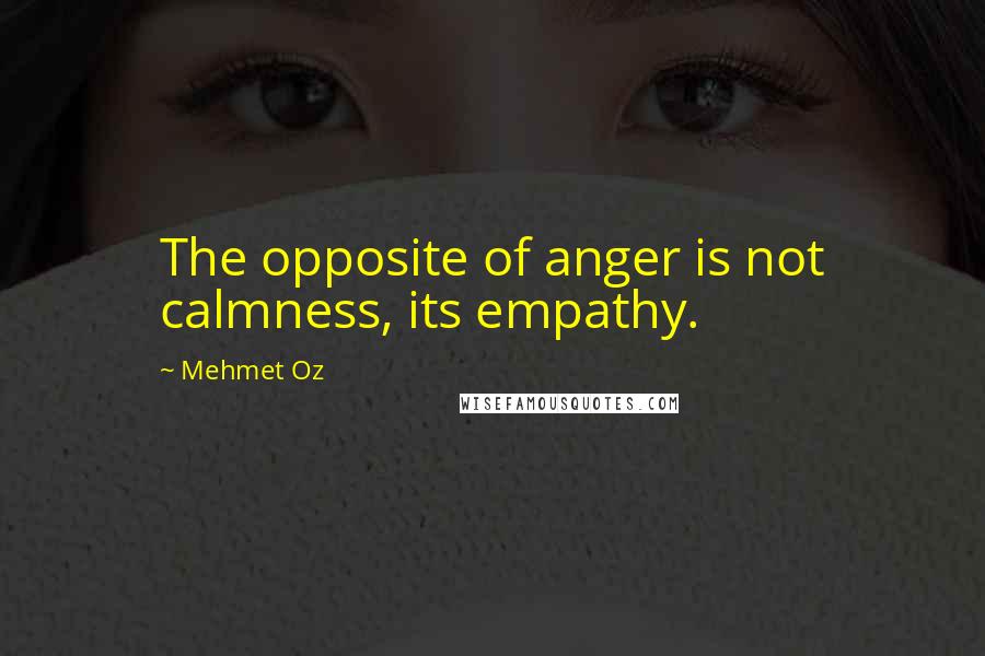 Mehmet Oz Quotes: The opposite of anger is not calmness, its empathy.