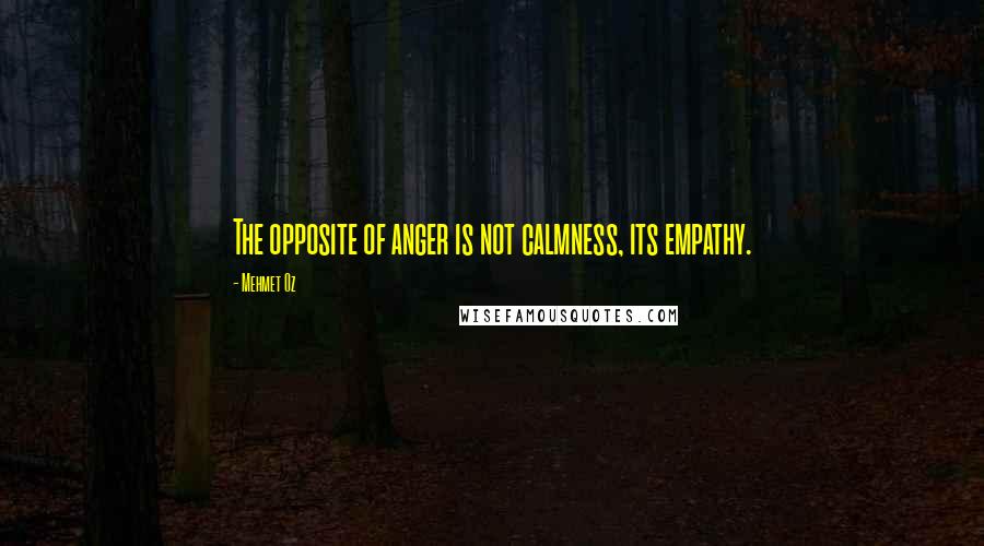 Mehmet Oz Quotes: The opposite of anger is not calmness, its empathy.