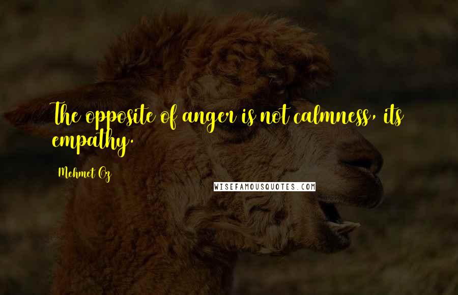 Mehmet Oz Quotes: The opposite of anger is not calmness, its empathy.