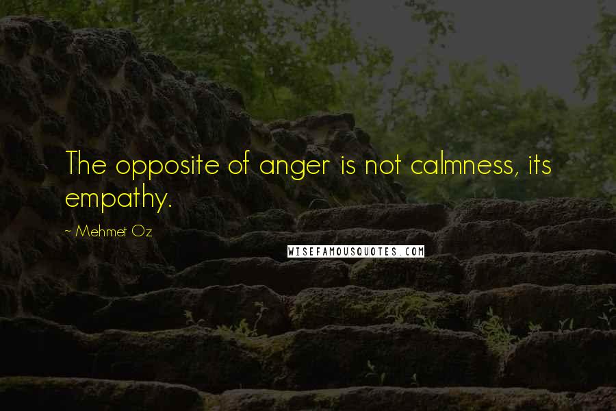 Mehmet Oz Quotes: The opposite of anger is not calmness, its empathy.