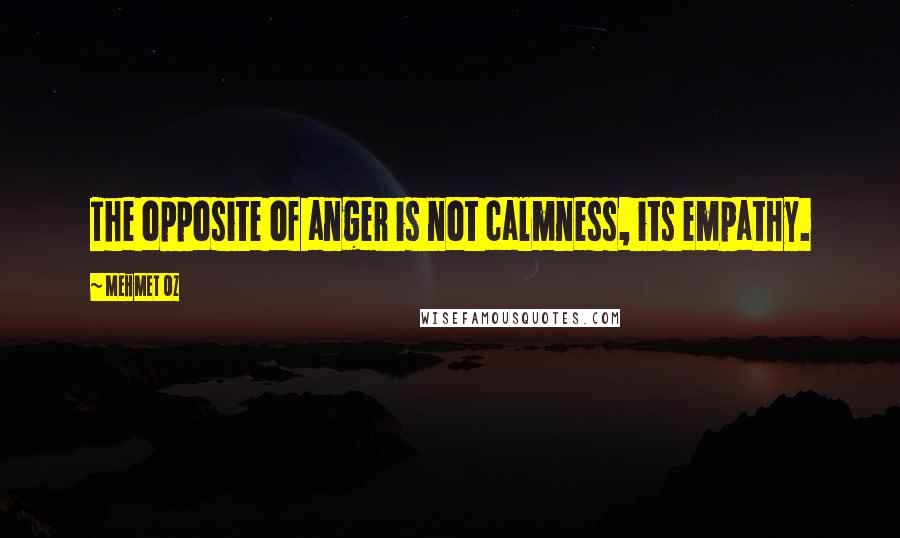 Mehmet Oz Quotes: The opposite of anger is not calmness, its empathy.