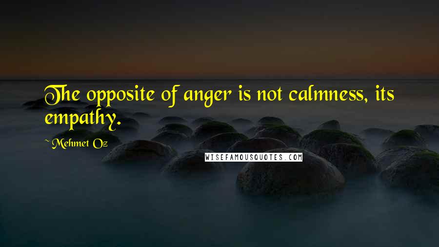 Mehmet Oz Quotes: The opposite of anger is not calmness, its empathy.