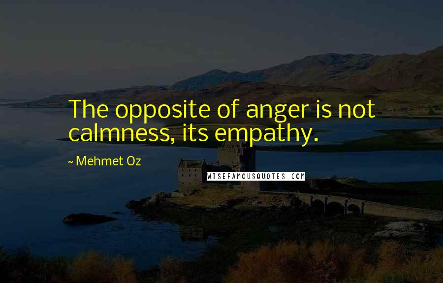 Mehmet Oz Quotes: The opposite of anger is not calmness, its empathy.