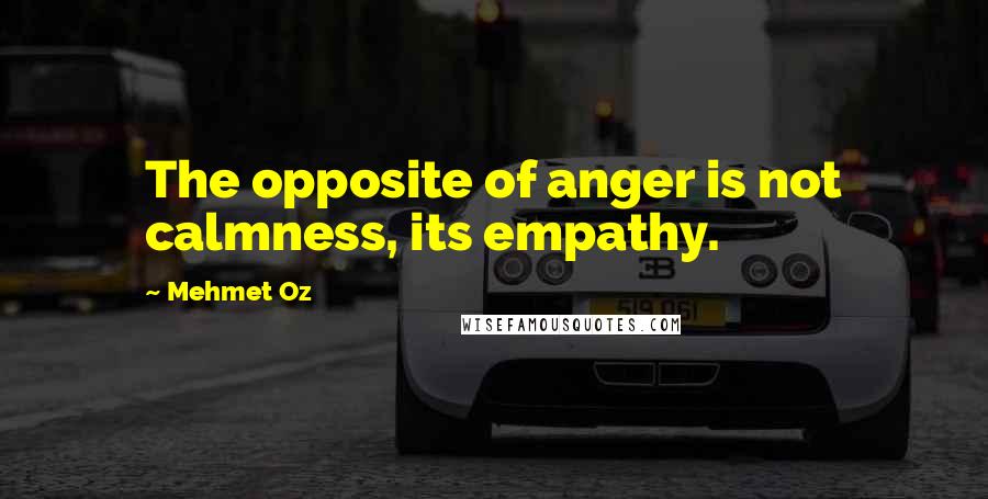 Mehmet Oz Quotes: The opposite of anger is not calmness, its empathy.