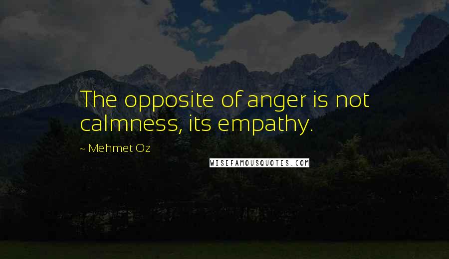 Mehmet Oz Quotes: The opposite of anger is not calmness, its empathy.