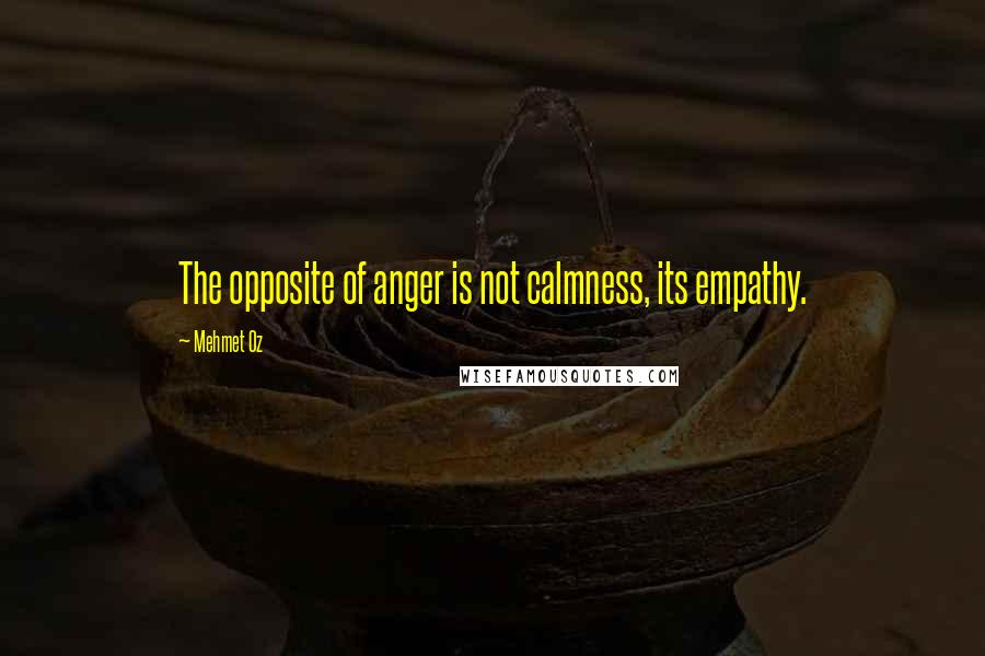 Mehmet Oz Quotes: The opposite of anger is not calmness, its empathy.