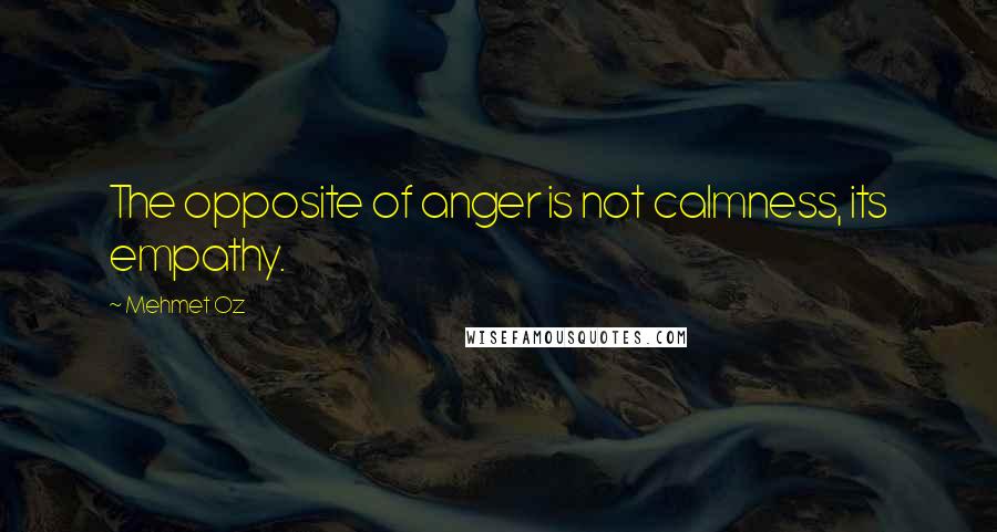 Mehmet Oz Quotes: The opposite of anger is not calmness, its empathy.