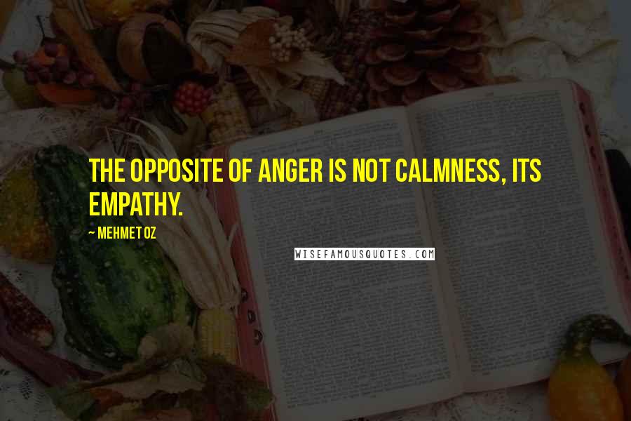 Mehmet Oz Quotes: The opposite of anger is not calmness, its empathy.