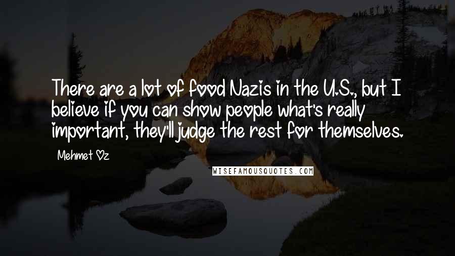 Mehmet Oz Quotes: There are a lot of food Nazis in the U.S., but I believe if you can show people what's really important, they'll judge the rest for themselves.