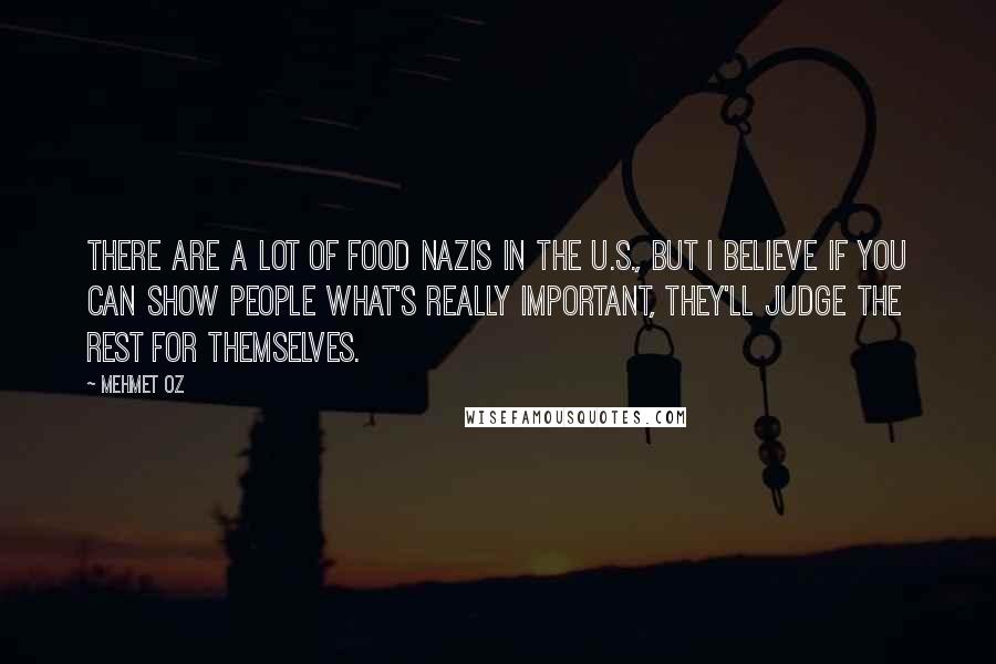 Mehmet Oz Quotes: There are a lot of food Nazis in the U.S., but I believe if you can show people what's really important, they'll judge the rest for themselves.