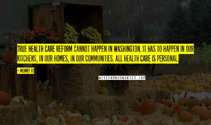 Mehmet Oz Quotes: True health care reform cannot happen in Washington. It has to happen in our kitchens, in our homes, in our communities. All health care is personal.