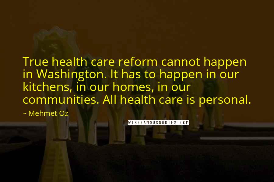 Mehmet Oz Quotes: True health care reform cannot happen in Washington. It has to happen in our kitchens, in our homes, in our communities. All health care is personal.