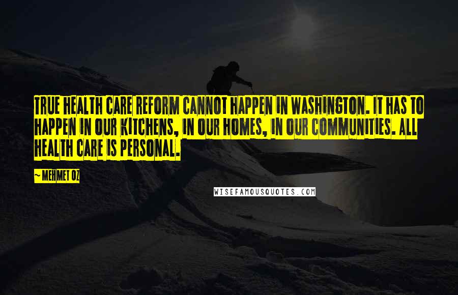 Mehmet Oz Quotes: True health care reform cannot happen in Washington. It has to happen in our kitchens, in our homes, in our communities. All health care is personal.