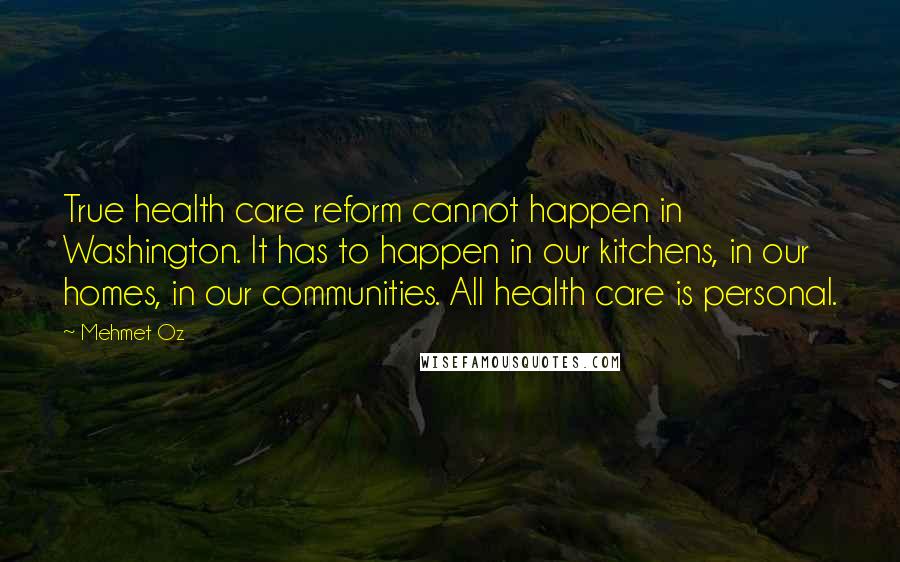 Mehmet Oz Quotes: True health care reform cannot happen in Washington. It has to happen in our kitchens, in our homes, in our communities. All health care is personal.