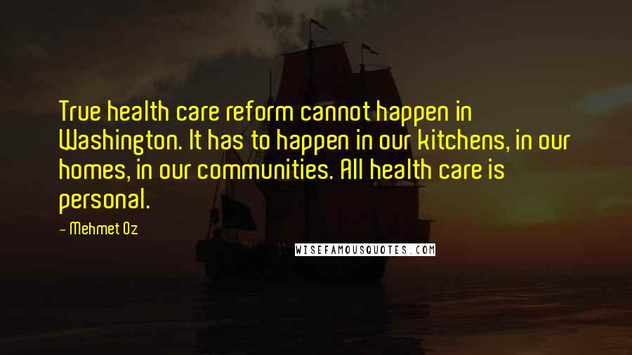 Mehmet Oz Quotes: True health care reform cannot happen in Washington. It has to happen in our kitchens, in our homes, in our communities. All health care is personal.