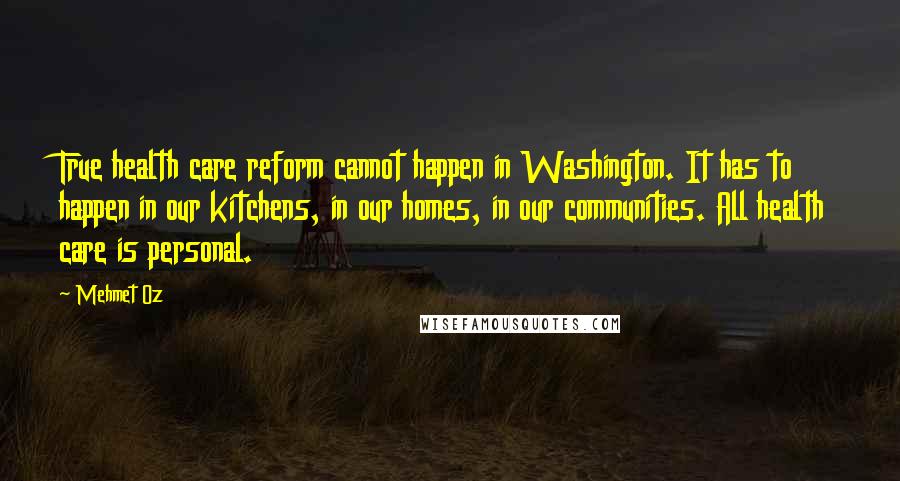 Mehmet Oz Quotes: True health care reform cannot happen in Washington. It has to happen in our kitchens, in our homes, in our communities. All health care is personal.