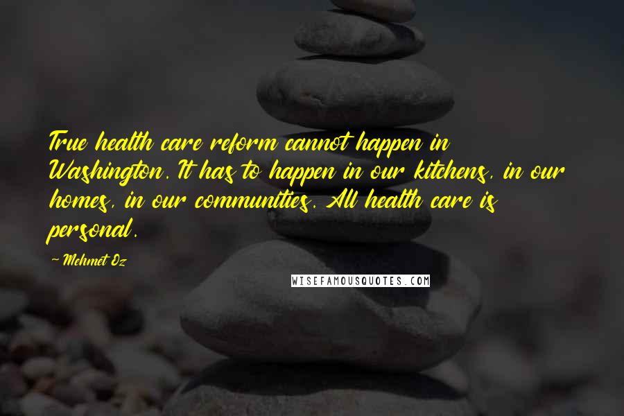 Mehmet Oz Quotes: True health care reform cannot happen in Washington. It has to happen in our kitchens, in our homes, in our communities. All health care is personal.