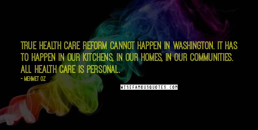 Mehmet Oz Quotes: True health care reform cannot happen in Washington. It has to happen in our kitchens, in our homes, in our communities. All health care is personal.