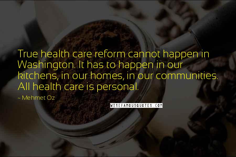 Mehmet Oz Quotes: True health care reform cannot happen in Washington. It has to happen in our kitchens, in our homes, in our communities. All health care is personal.