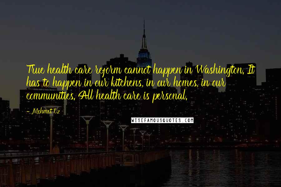 Mehmet Oz Quotes: True health care reform cannot happen in Washington. It has to happen in our kitchens, in our homes, in our communities. All health care is personal.