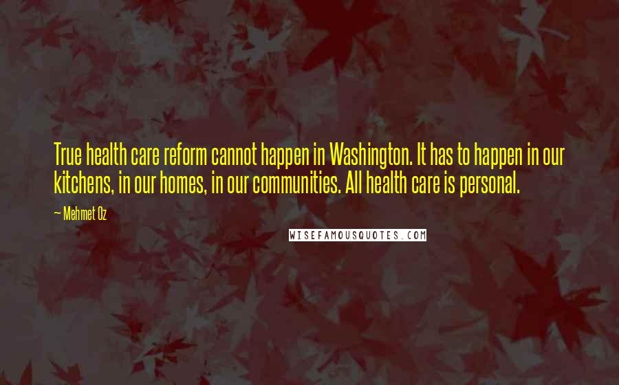 Mehmet Oz Quotes: True health care reform cannot happen in Washington. It has to happen in our kitchens, in our homes, in our communities. All health care is personal.