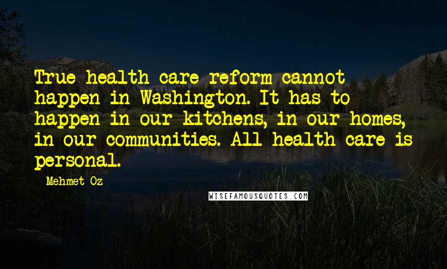 Mehmet Oz Quotes: True health care reform cannot happen in Washington. It has to happen in our kitchens, in our homes, in our communities. All health care is personal.