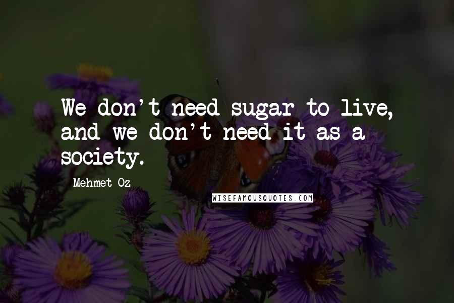 Mehmet Oz Quotes: We don't need sugar to live, and we don't need it as a society.