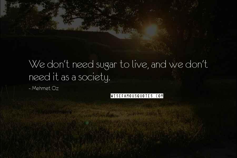 Mehmet Oz Quotes: We don't need sugar to live, and we don't need it as a society.