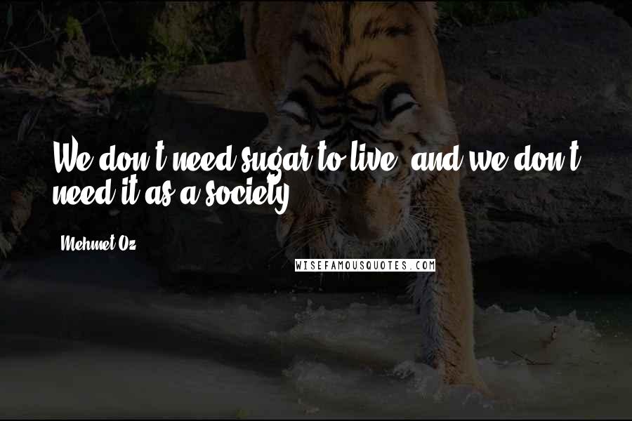 Mehmet Oz Quotes: We don't need sugar to live, and we don't need it as a society.