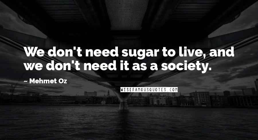 Mehmet Oz Quotes: We don't need sugar to live, and we don't need it as a society.