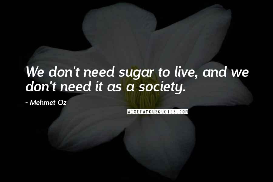 Mehmet Oz Quotes: We don't need sugar to live, and we don't need it as a society.