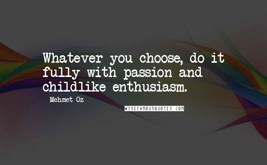 Mehmet Oz Quotes: Whatever you choose, do it fully-with passion and childlike enthusiasm.