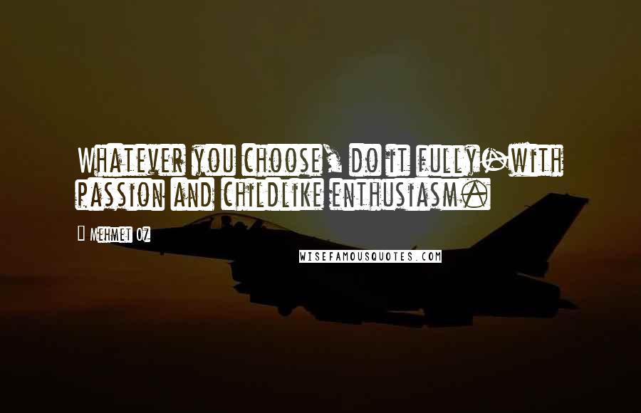 Mehmet Oz Quotes: Whatever you choose, do it fully-with passion and childlike enthusiasm.