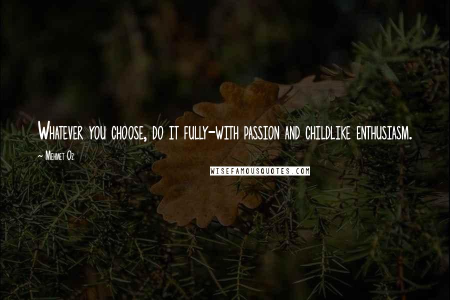 Mehmet Oz Quotes: Whatever you choose, do it fully-with passion and childlike enthusiasm.