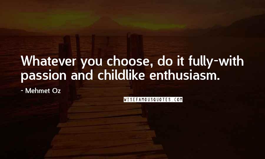 Mehmet Oz Quotes: Whatever you choose, do it fully-with passion and childlike enthusiasm.