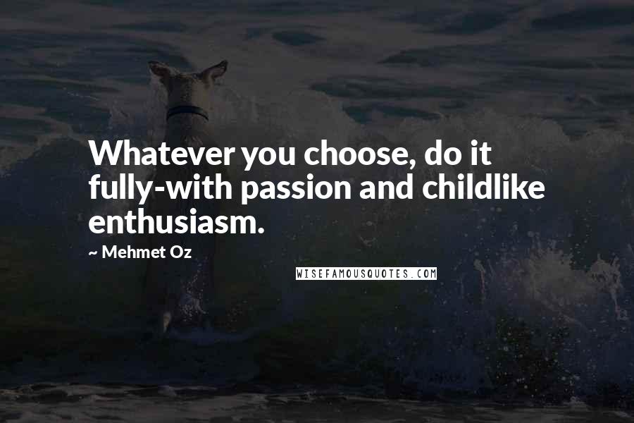 Mehmet Oz Quotes: Whatever you choose, do it fully-with passion and childlike enthusiasm.