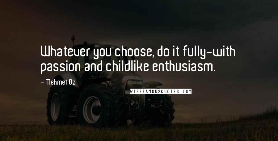 Mehmet Oz Quotes: Whatever you choose, do it fully-with passion and childlike enthusiasm.
