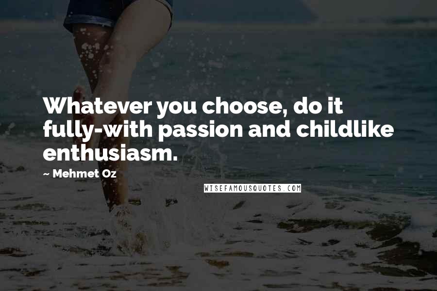 Mehmet Oz Quotes: Whatever you choose, do it fully-with passion and childlike enthusiasm.