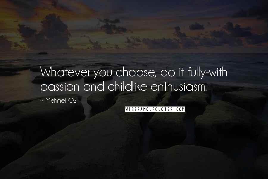 Mehmet Oz Quotes: Whatever you choose, do it fully-with passion and childlike enthusiasm.