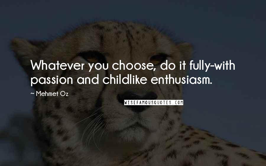 Mehmet Oz Quotes: Whatever you choose, do it fully-with passion and childlike enthusiasm.