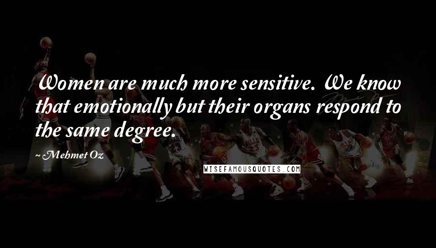 Mehmet Oz Quotes: Women are much more sensitive. We know that emotionally but their organs respond to the same degree.