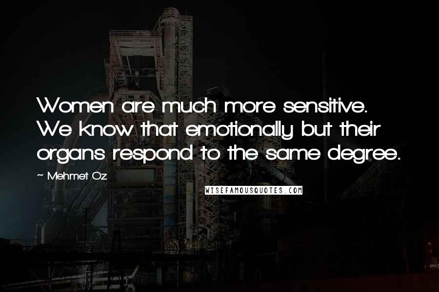 Mehmet Oz Quotes: Women are much more sensitive. We know that emotionally but their organs respond to the same degree.