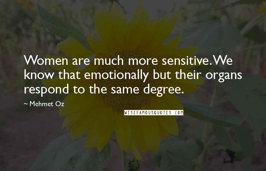 Mehmet Oz Quotes: Women are much more sensitive. We know that emotionally but their organs respond to the same degree.